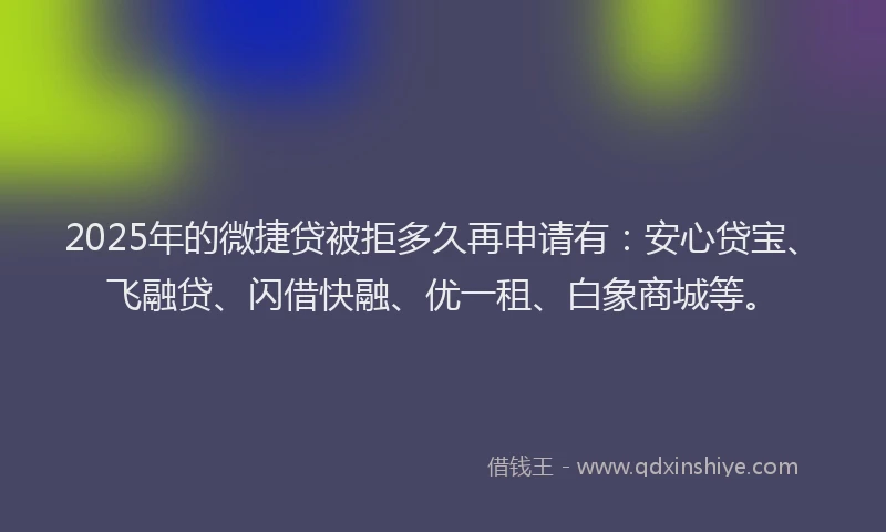 2025年的微捷贷被拒多久再申请有：安心贷宝、飞融贷、闪借快融、优一租、白象商城等。