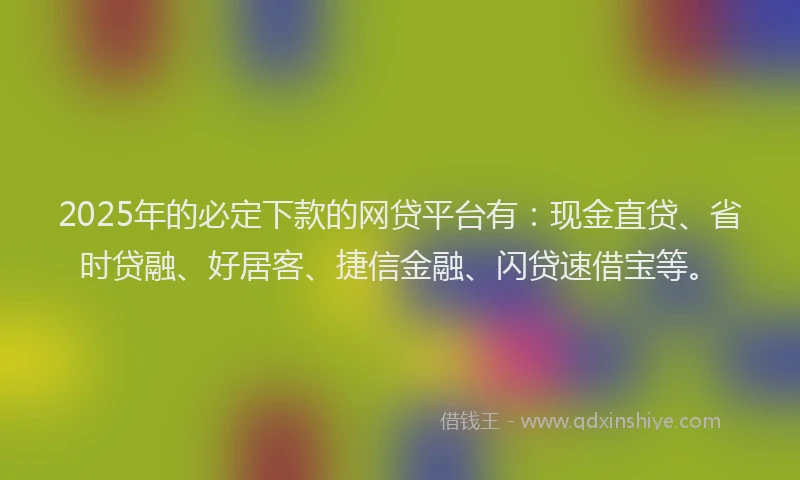 2025年的必定下款的网贷平台有：现金直贷、省时贷融、好居客、捷信金融、闪贷速借宝等。