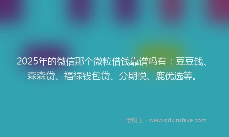 2025年的微信那个微粒借钱靠谱吗有：豆豆钱、森森贷、福禄钱包贷、分期悦、鹿优选等。