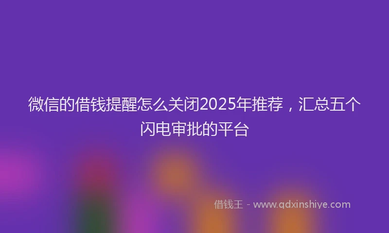 微信的借钱提醒怎么关闭2025年推荐，汇总五个闪电审批的平台