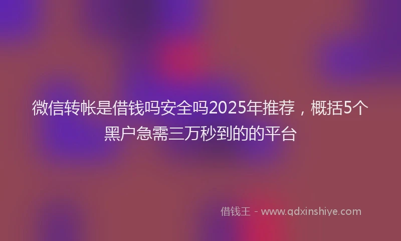 微信转帐是借钱吗安全吗2025年推荐，概括5个黑户急需三万秒到的的平台