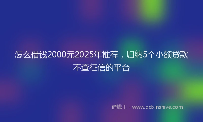怎么借钱2000元2025年推荐，归纳5个小额贷款不查征信的平台