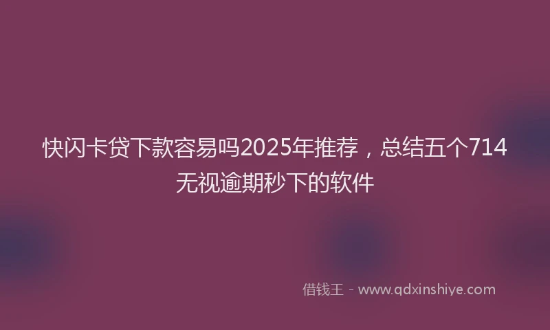 快闪卡贷下款容易吗2025年推荐，总结五个714无视逾期秒下的软件
