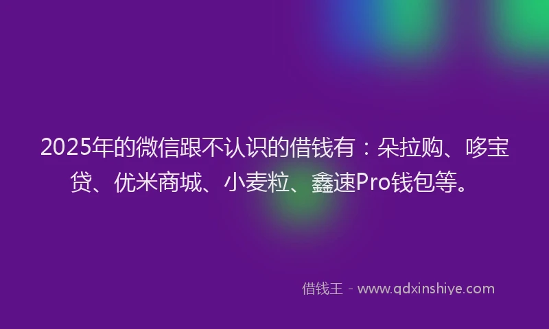 2025年的微信跟不认识的借钱有：朵拉购、哆宝贷、优米商城、小麦粒、鑫速Pro钱包等。