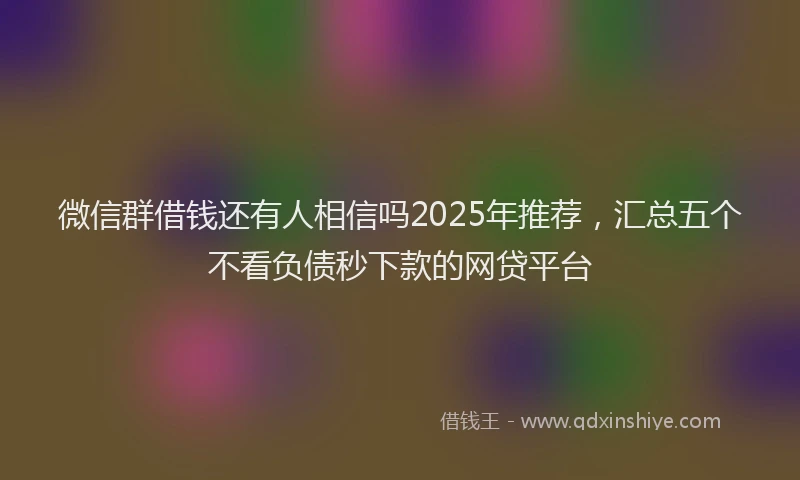 微信群借钱还有人相信吗2025年推荐，汇总五个不看负债秒下款的网贷平台