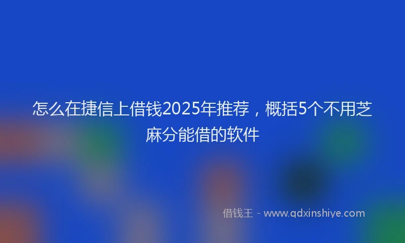 怎么在捷信上借钱2025年推荐，概括5个不用芝麻分能借的软件