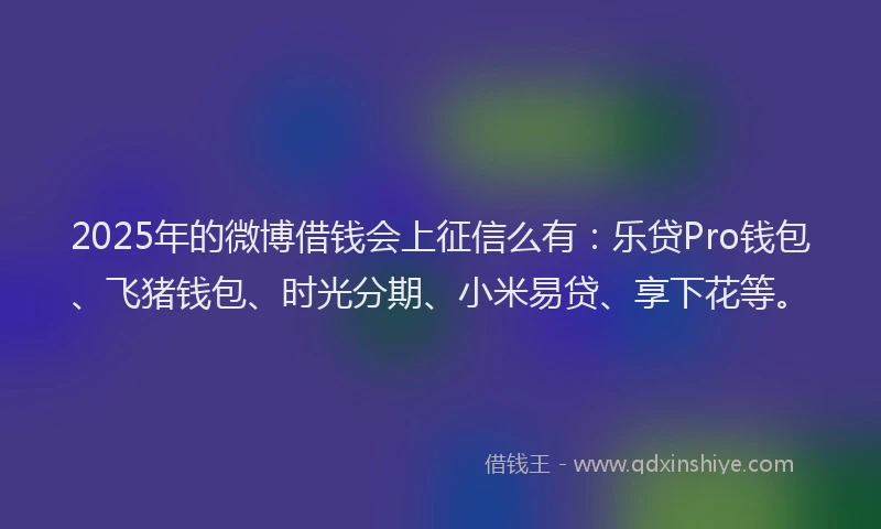 2025年的微博借钱会上征信么有：乐贷Pro钱包、飞猪钱包、时光分期、小米易贷、享下花等。