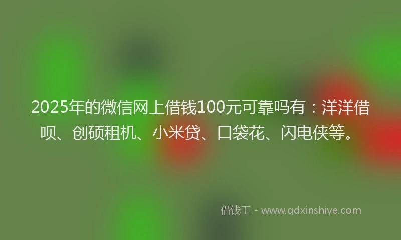 2025年的微信网上借钱100元可靠吗有：洋洋借呗、创硕租机、小米贷、口袋花、闪电侠等。