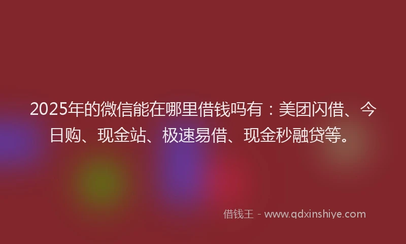 2025年的微信能在哪里借钱吗有：美团闪借、今日购、现金站、极速易借、现金秒融贷等。