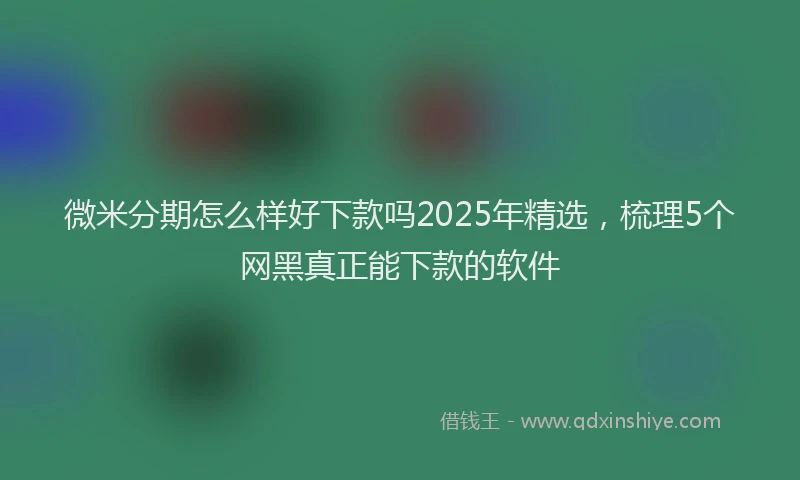 微米分期怎么样好下款吗2025年精选，梳理5个网黑真正能下款的软件