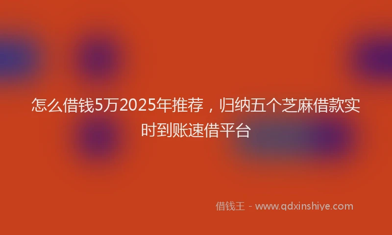 怎么借钱5万2025年推荐，归纳五个芝麻借款实时到账速借平台