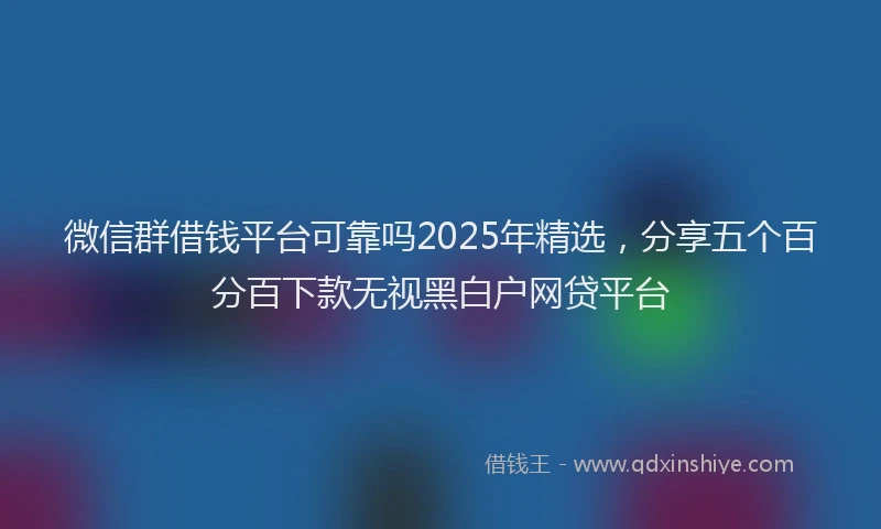 微信群借钱平台可靠吗2025年精选，分享五个百分百下款无视黑白户网贷平台