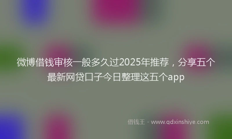 微博借钱审核一般多久过2025年推荐，分享五个最新网贷口子今日整理这五个app