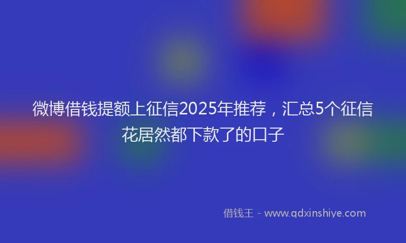 微博借钱提额上征信2025年推荐，汇总5个征信花居然都下款了的口子