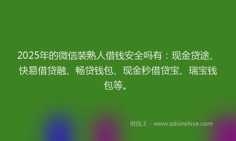 2025年的微信装熟人借钱安全吗有：现金贷途、快易借贷融、畅贷钱包、现金秒借贷宝、瑞宝钱包等。