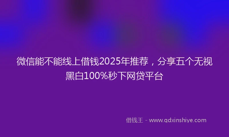 微信能不能线上借钱2025年推荐，分享五个无视黑白100%秒下网贷平台