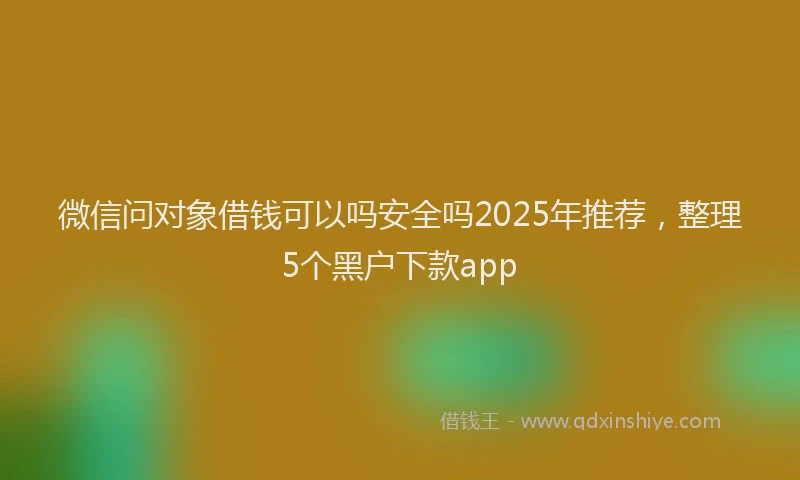 微信问对象借钱可以吗安全吗2025年推荐，整理5个黑户下款app