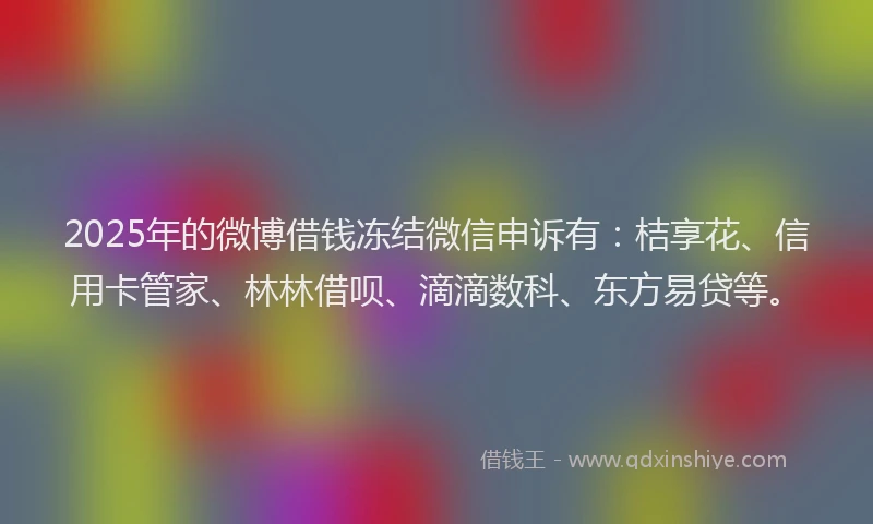 2025年的微博借钱冻结微信申诉有：桔享花、信用卡管家、林林借呗、滴滴数科、东方易贷等。