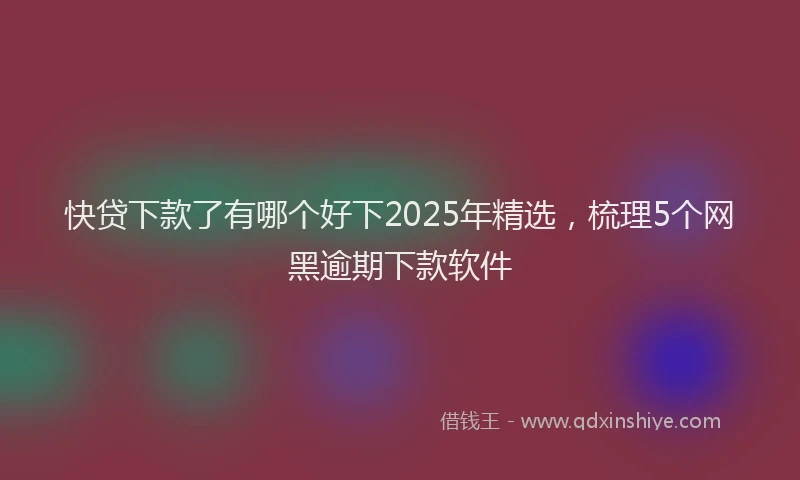 快贷下款了有哪个好下2025年精选，梳理5个网黑逾期下款软件