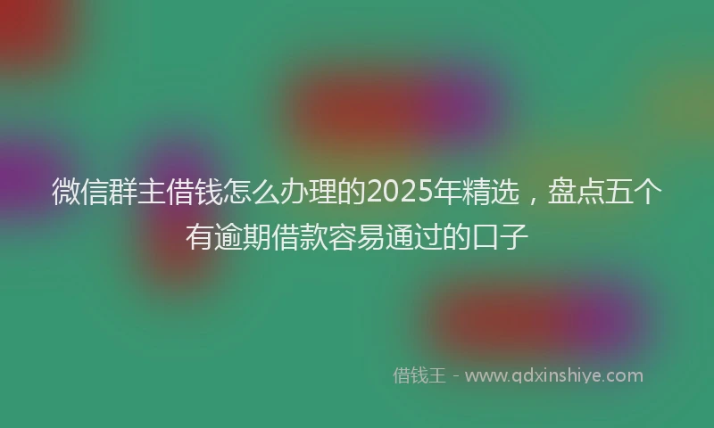 微信群主借钱怎么办理的2025年精选，盘点五个有逾期借款容易通过的口子