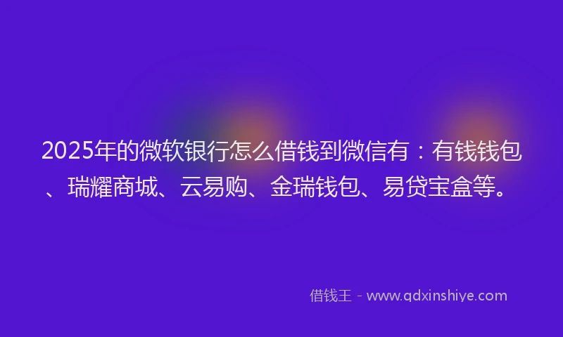 2025年的微软银行怎么借钱到微信有：有钱钱包、瑞耀商城、云易购、金瑞钱包、易贷宝盒等。