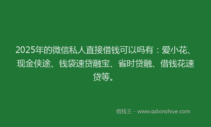 2025年的微信私人直接借钱可以吗有：爱小花、现金侠途、钱袋速贷融宝、省时贷融、借钱花速贷等。