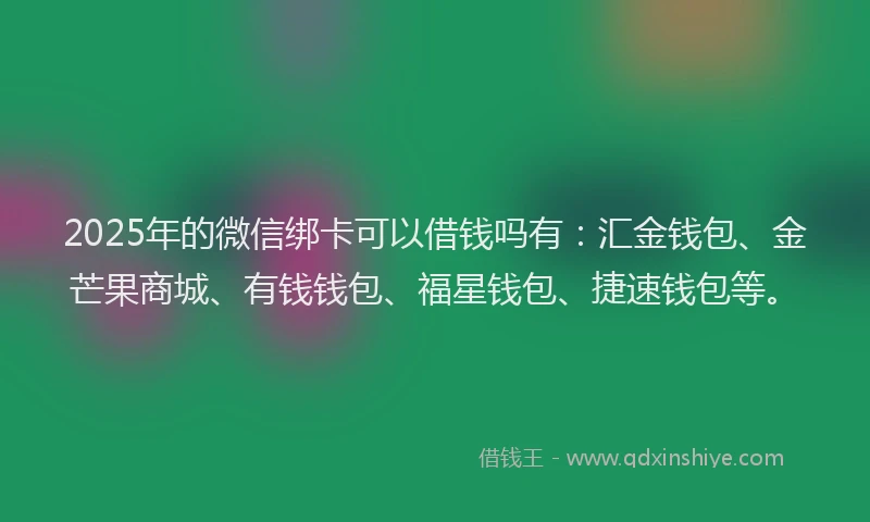 2025年的微信绑卡可以借钱吗有：汇金钱包、金芒果商城、有钱钱包、福星钱包、捷速钱包等。