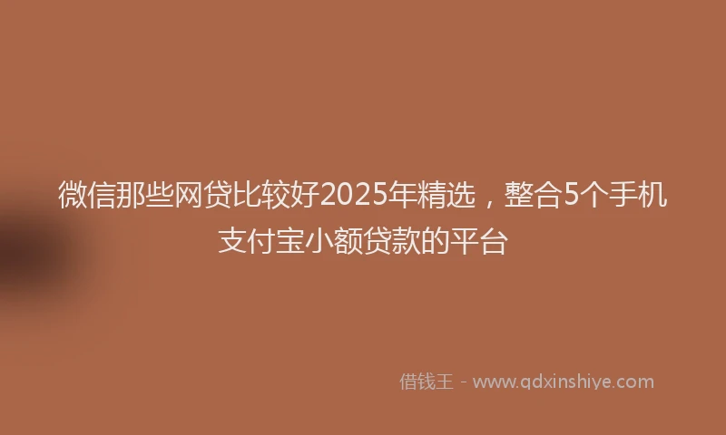 微信那些网贷比较好2025年精选，整合5个手机支付宝小额贷款的平台