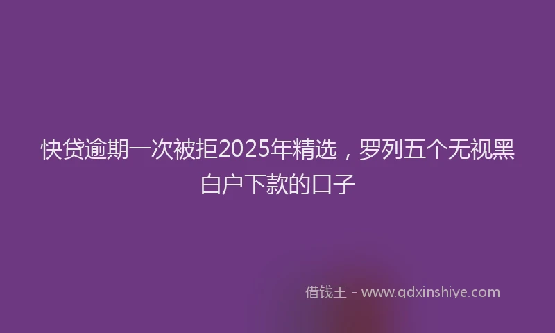 快贷逾期一次被拒2025年精选，罗列五个无视黑白户下款的口子