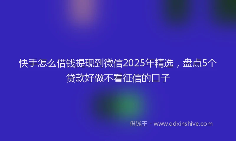 快手怎么借钱提现到微信2025年精选，盘点5个贷款好做不看征信的口子