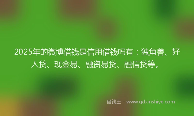 2025年的微博借钱是信用借钱吗有：独角兽、好人贷、现金易、融资易贷、融信贷等。