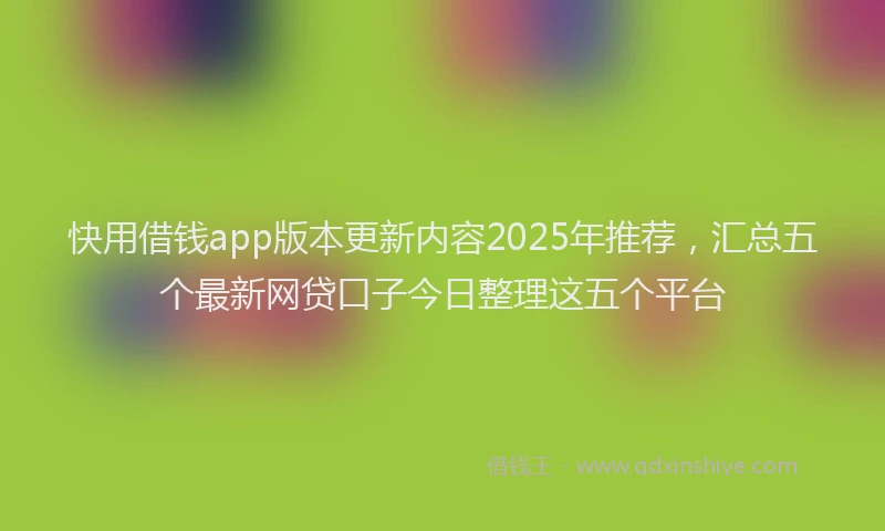 快用借钱app版本更新内容2025年推荐，汇总五个最新网贷口子今日整理这五个平台