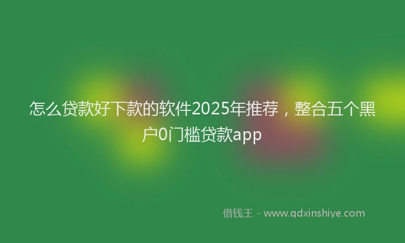 怎么贷款好下款的软件2025年推荐，整合五个黑户0门槛贷款app