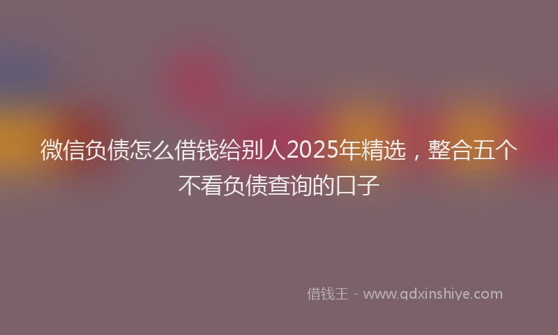 微信负债怎么借钱给别人2025年精选，整合五个不看负债查询的口子