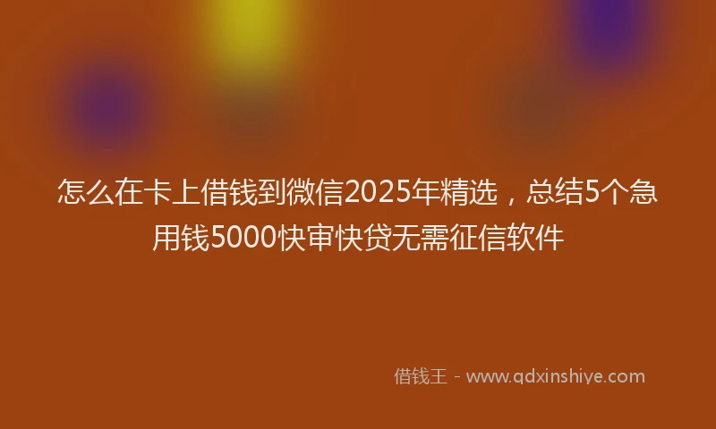 怎么在卡上借钱到微信2025年精选，总结5个急用钱5000快审快贷无需征信软件