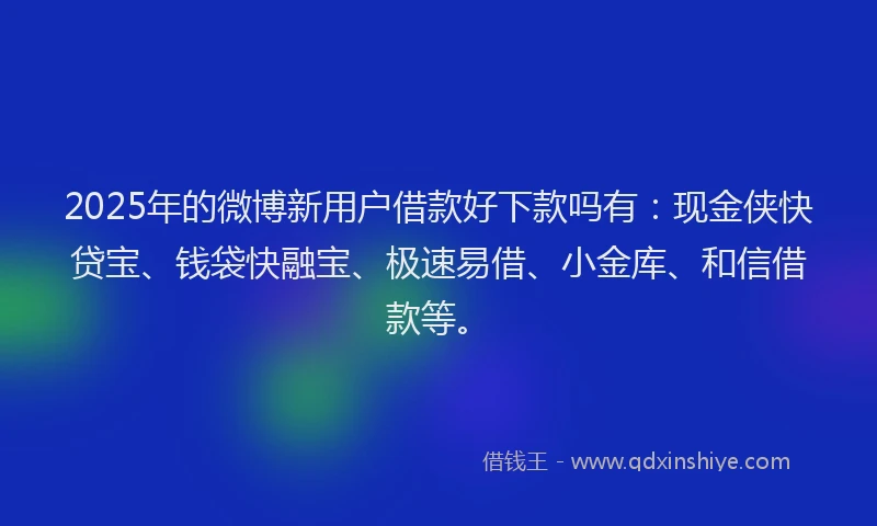 2025年的微博新用户借款好下款吗有：现金侠快贷宝、钱袋快融宝、极速易借、小金库、和信借款等。