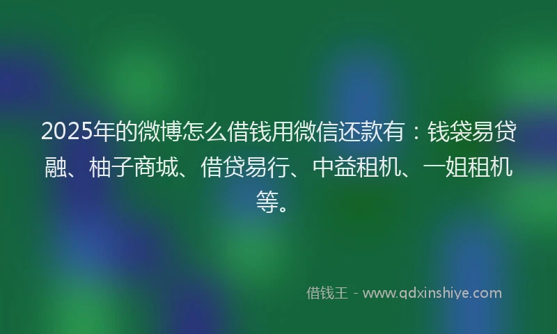 2025年的微博怎么借钱用微信还款有：钱袋易贷融、柚子商城、借贷易行、中益租机、一姐租机等。