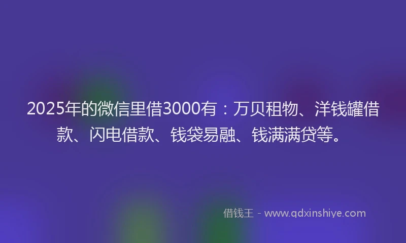2025年的微信里借3000有：万贝租物、洋钱罐借款、闪电借款、钱袋易融、钱满满贷等。