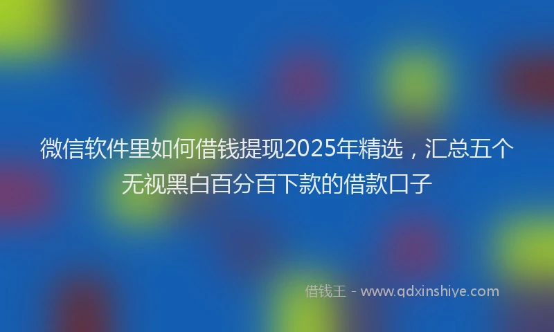 微信软件里如何借钱提现2025年精选，汇总五个无视黑白百分百下款的借款口子