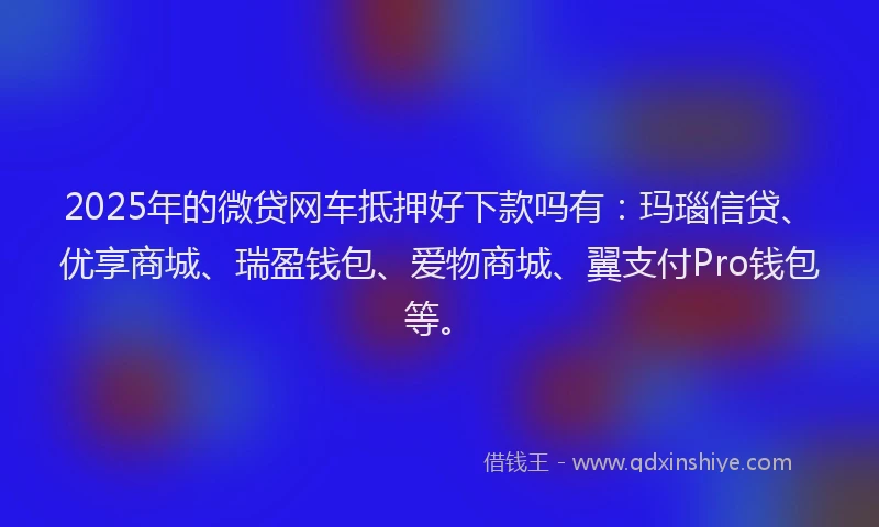 2025年的微贷网车抵押好下款吗有：玛瑙信贷、优享商城、瑞盈钱包、爱物商城、翼支付Pro钱包等。