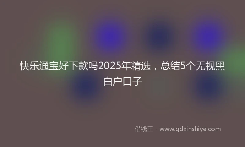快乐通宝好下款吗2025年精选，总结5个无视黑白户口子