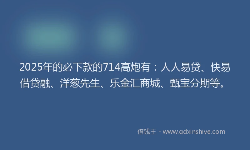 2025年的必下款的714高炮有：人人易贷、快易借贷融、洋葱先生、乐金汇商城、甄宝分期等。