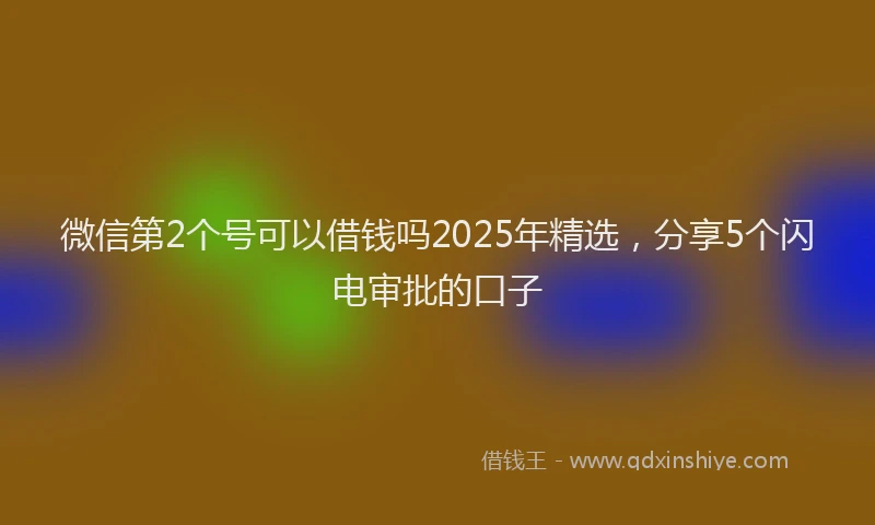 微信第2个号可以借钱吗2025年精选，分享5个闪电审批的口子