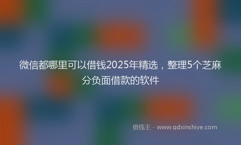 微信都哪里可以借钱2025年精选，整理5个芝麻分负面借款的软件