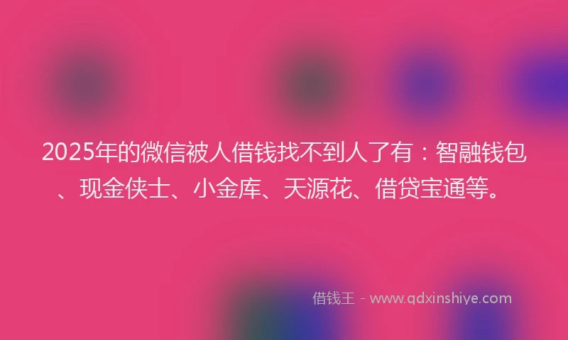 2025年的微信被人借钱找不到人了有：智融钱包、现金侠士、小金库、天源花、借贷宝通等。