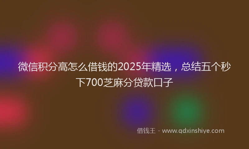 微信积分高怎么借钱的2025年精选，总结五个秒下700芝麻分贷款口子