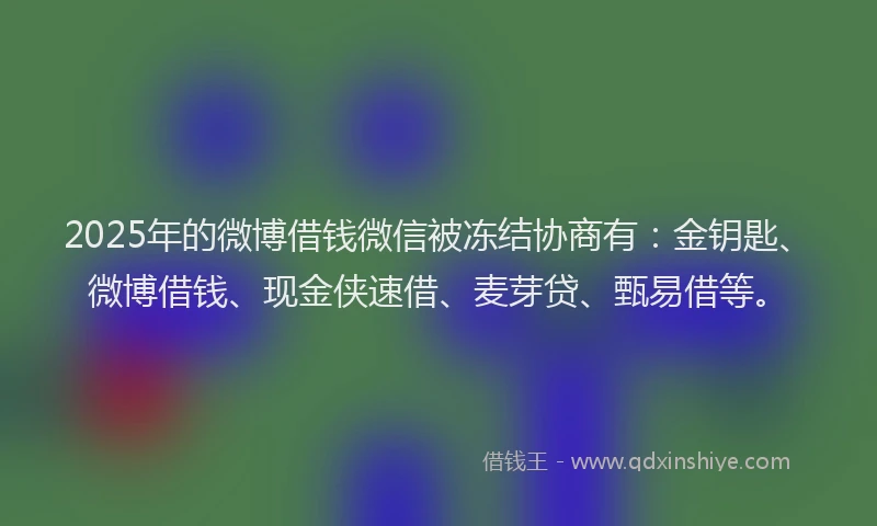2025年的微博借钱微信被冻结协商有：金钥匙、微博借钱、现金侠速借、麦芽贷、甄易借等。