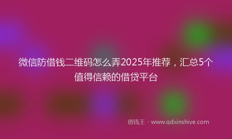 微信防借钱二维码怎么弄2025年推荐，汇总5个值得信赖的借贷平台