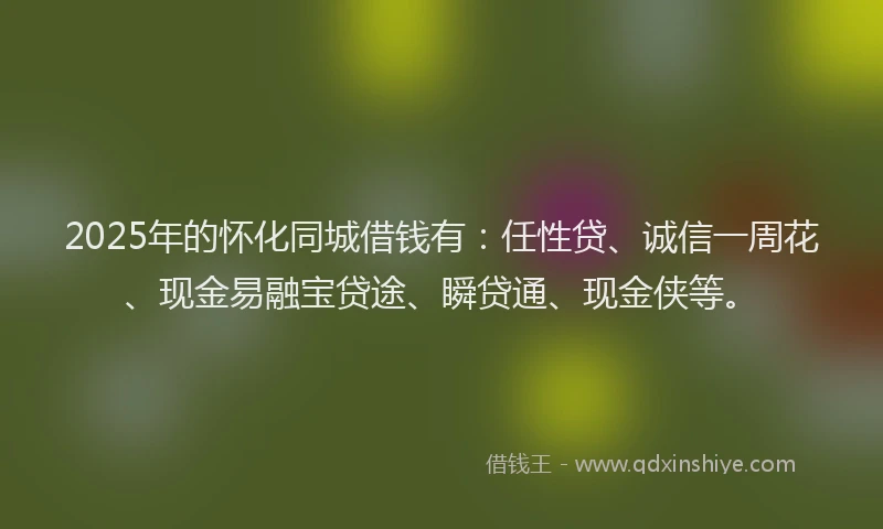 2025年的怀化同城借钱有：任性贷、诚信一周花、现金易融宝贷途、瞬贷通、现金侠等。
