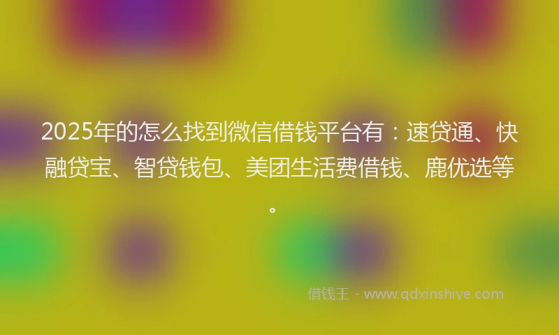 2025年的怎么找到微信借钱平台有：速贷通、快融贷宝、智贷钱包、美团生活费借钱、鹿优选等。